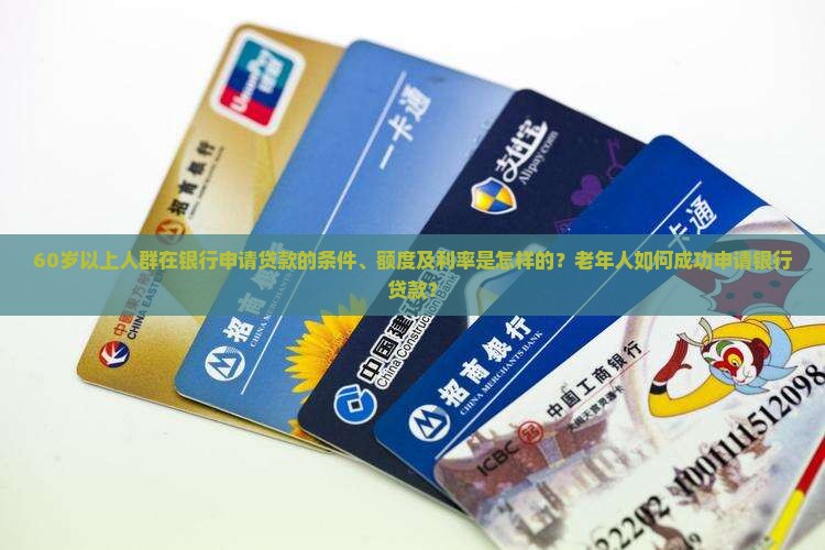 60岁以上人群在银行申请贷款的条件、额度及利率是怎样的？老年人如何成功申请银行贷款？