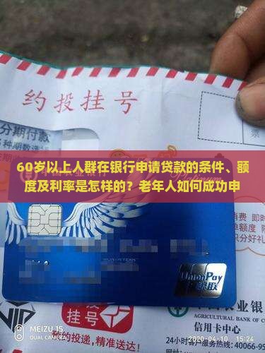 60岁以上人群在银行申请贷款的条件、额度及利率是怎样的？老年人如何成功申请银行贷款？