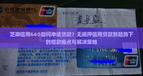 芝麻信用660如何申请贷款？无抵押信用贷款新趋势下的借款痛点与解决策略