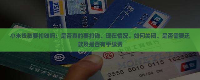 小米贷款要扣钱吗：是否真的要扣钱、现在情况、如何关闭、是否需要还款及是否有手续费