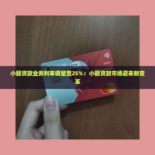 小额贷款业务利率调整至25%：小额贷款市场迎来新变革