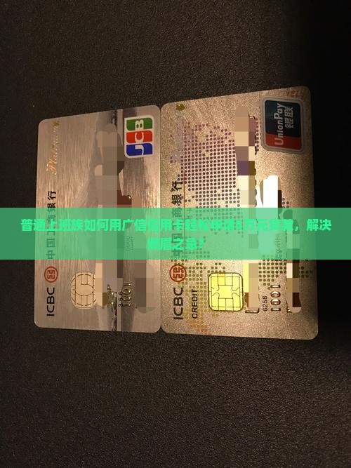 普通上班族如何用广信信用卡轻松申请5万元贷款，解决燃眉之急？