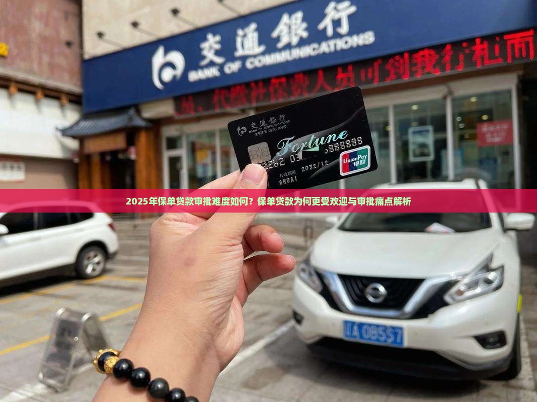 2025年保单贷款审批难度如何？保单贷款为何更受欢迎与审批痛点解析