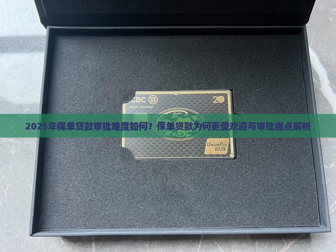 2025年保单贷款审批难度如何？保单贷款为何更受欢迎与审批痛点解析