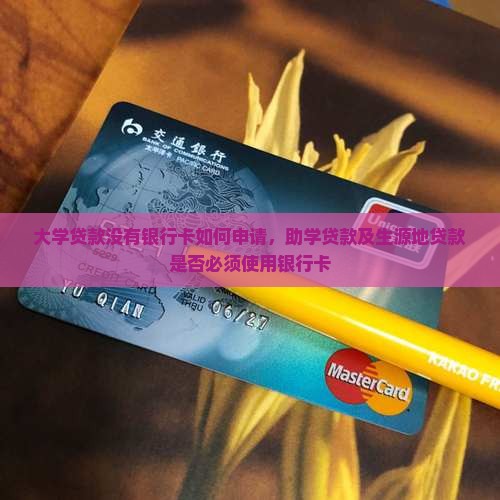 大学贷款没有银行卡如何申请，助学贷款及生源地贷款是否必须使用银行卡