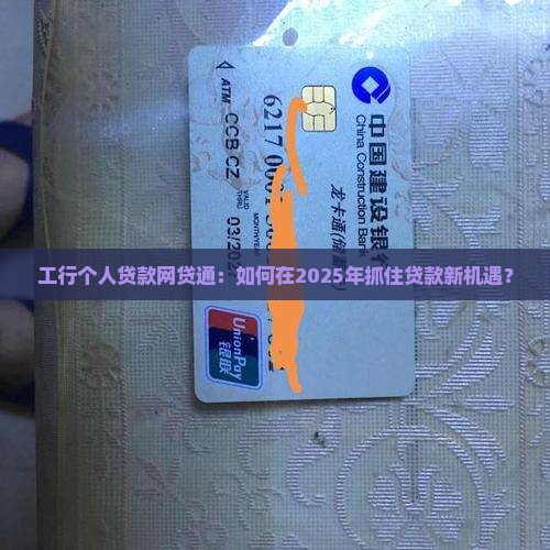 工行个人贷款网贷通：如何在2025年抓住贷款新机遇？