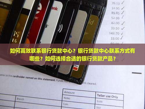 如何高效联系银行贷款中心？银行贷款中心联系方式有哪些？如何选择合适的银行贷款产品？