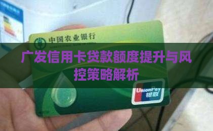 广发信用卡贷款额度提升与风控策略解析