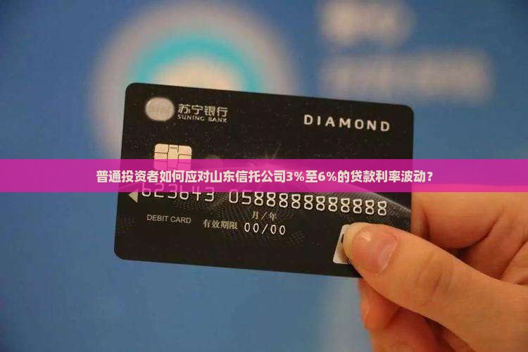 普通投资者如何应对山东信托公司3%至6%的贷款利率波动？