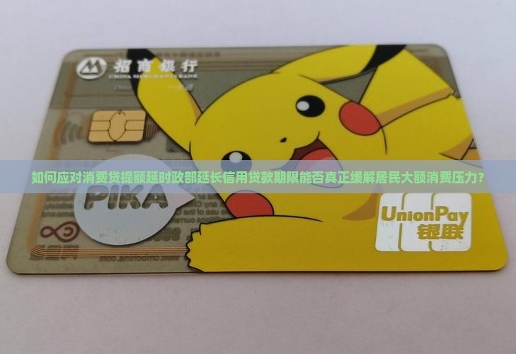 如何应对消费贷提额延时政部延长信用贷款期限能否真正缓解居民大额消费压力？