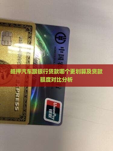 抵押汽车跟银行贷款哪个更划算及贷款额度对比分析