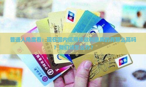 普通人角度看：现在国内信用贷款利息真的有那么高吗？我们该怎么办？
