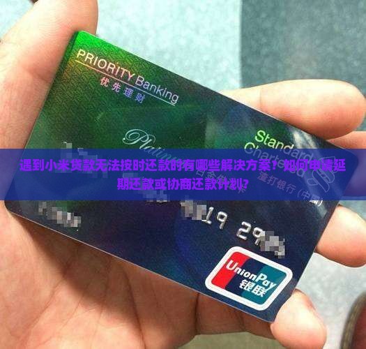 遇到小米贷款无法按时还款时有哪些解决方案？如何申请延期还款或协商还款计划？