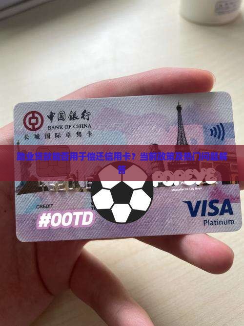 助业贷款能否用于偿还信用卡？当前政策及热门问题解答