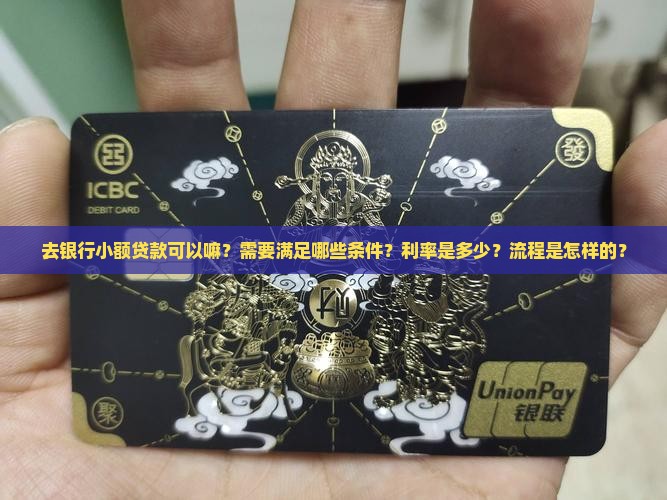 去银行小额贷款可以嘛？需要满足哪些条件？利率是多少？流程是怎样的？