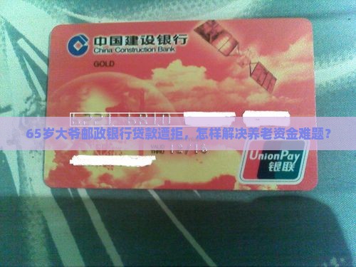 65岁大爷邮政银行贷款遭拒，怎样解决养老资金难题？