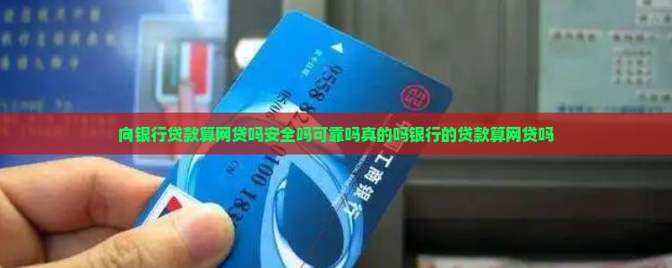 向银行贷款算网贷吗安全吗可靠吗真的吗银行的贷款算网贷吗