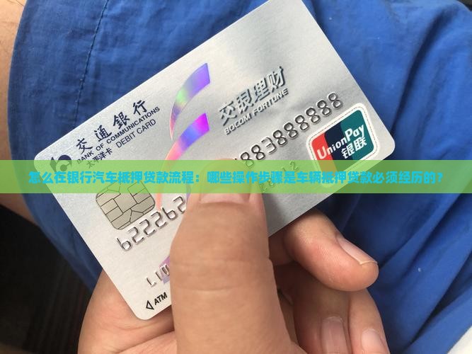 怎么在银行汽车抵押贷款流程：哪些操作步骤是车辆抵押贷款必须经历的？