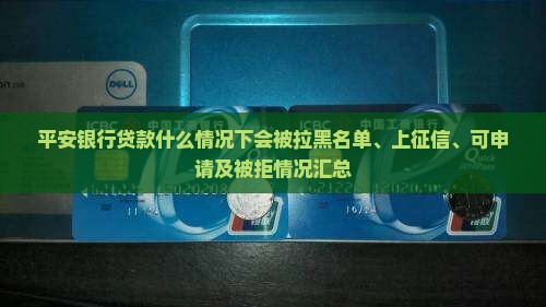 平安银行贷款什么情况下会被拉黑名单、上征信、可申请及被拒情况汇总