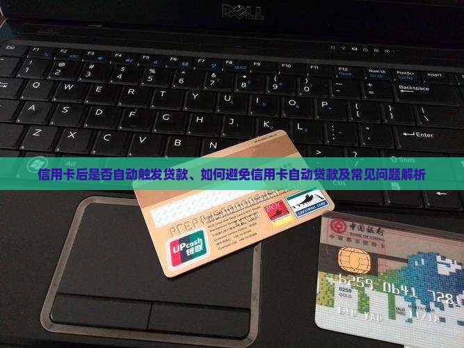 信用卡后是否自动触发贷款、如何避免信用卡自动贷款及常见问题解析