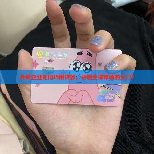 外贸企业如何巧用贷款，开启全球市场的大门？