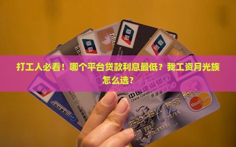 打工人必看！哪个平台贷款利息最低？我工资月光族怎么选？