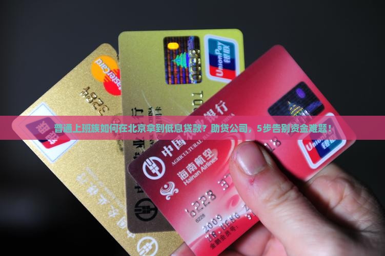 普通上班族如何在北京拿到低息贷款？助贷公司，5步告别资金难题！
