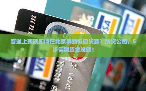 普通上班族如何在北京拿到低息贷款？助贷公司，5步告别资金难题！
