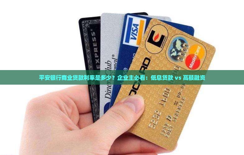 平安银行商业贷款利率是多少？企业主必看：低息贷款 vs 高额融资