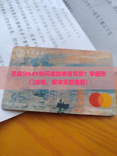 芝麻分649如何成功申请贷款？掌握热门攻略，解决贷款难题！