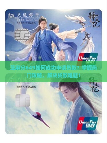 芝麻分649如何成功申请贷款？掌握热门攻略，解决贷款难题！