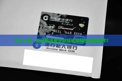 三年一跃，如何用消费贷款轻松解锁生活新境界？