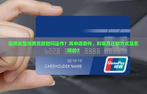 信用类型消费贷款如何运作？其申请条件、利率及还款方式是怎样的？