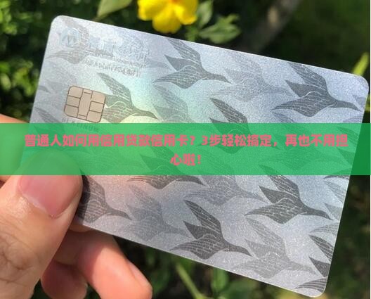 普通人如何用信用贷款信用卡？3步轻松搞定，再也不用担心啦！