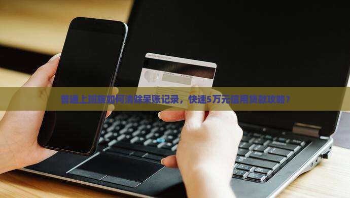 普通上班族如何清除呆账记录，快速5万元信用贷款攻略？