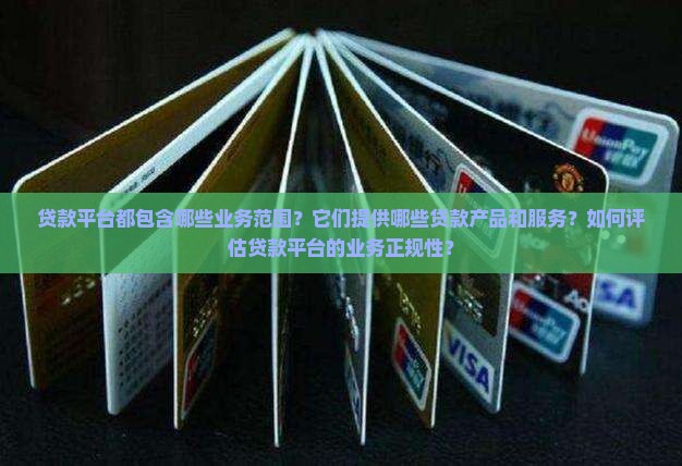 贷款平台都包含哪些业务范围？它们提供哪些贷款产品和服务？如何评估贷款平台的业务正规性？