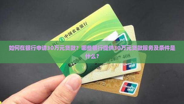如何在银行申请30万元贷款？哪些银行提供30万元贷款服务及条件是什么？