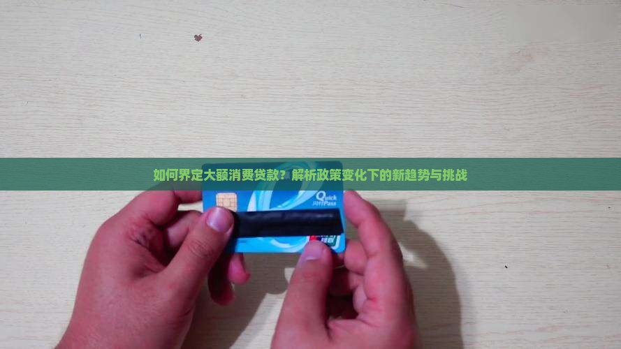 如何界定大额消费贷款？解析政策变化下的新趋势与挑战