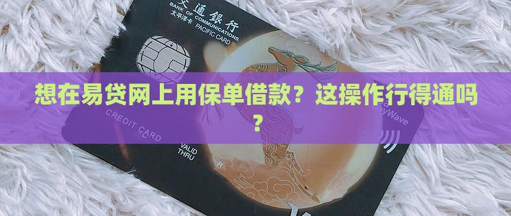 想在易贷网上用保单借款？这操作行得通吗？
