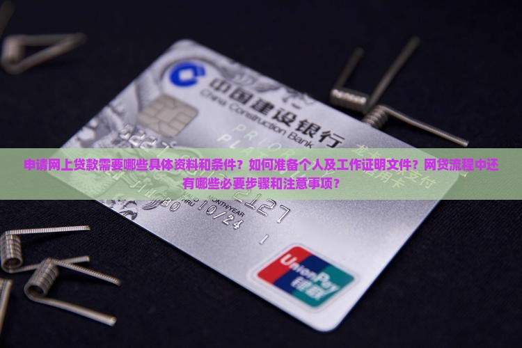 申请网上贷款需要哪些具体资料和条件？如何准备个人及工作证明文件？网贷流程中还有哪些必要步骤和注意事项？