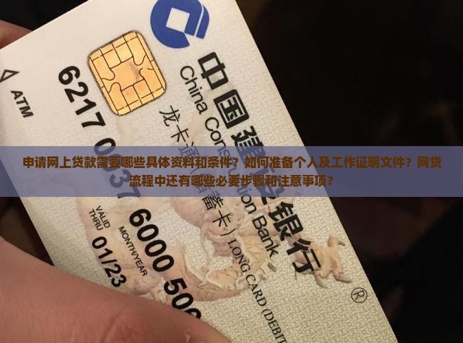 申请网上贷款需要哪些具体资料和条件？如何准备个人及工作证明文件？网贷流程中还有哪些必要步骤和注意事项？