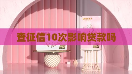 查征信10次影响贷款吗