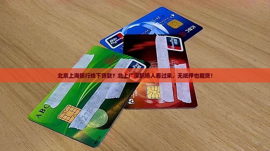 北京上海银行线下贷款？北上广深职场人看过来，无抵押也能贷！