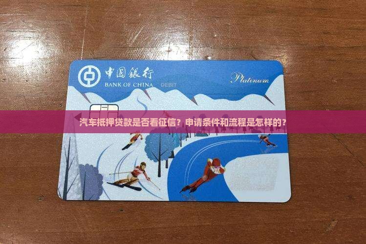 汽车抵押贷款是否看征信？申请条件和流程是怎样的？