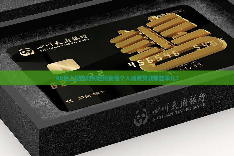 90后上班族如何轻松搞懂个人消费贷款那些事儿？