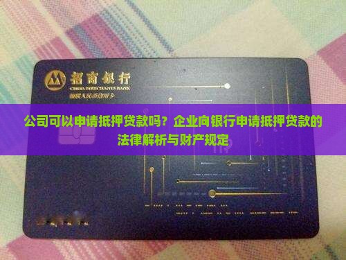 公司可以申请抵押贷款吗？企业向银行申请抵押贷款的法律解析与财产规定