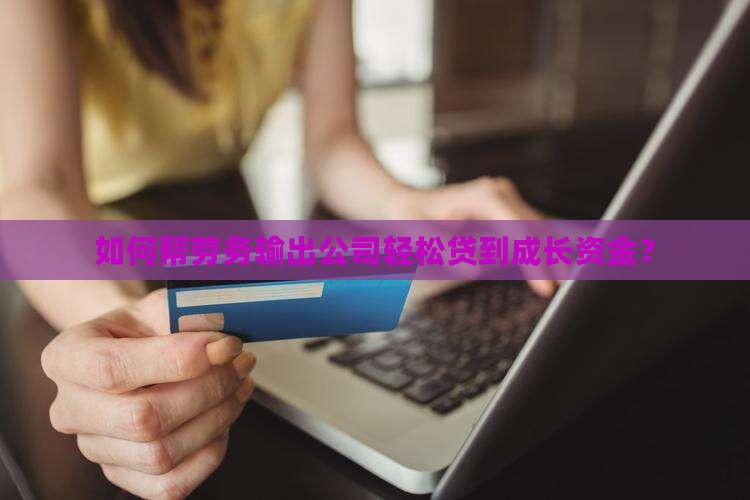 如何帮劳务输出公司轻松贷到成长资金？