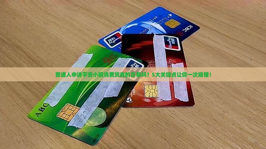 普通人申请平安小额消费贷真的容易吗？5大关键点让你一次搞懂！