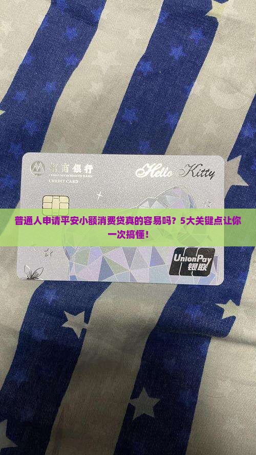 普通人申请平安小额消费贷真的容易吗？5大关键点让你一次搞懂！