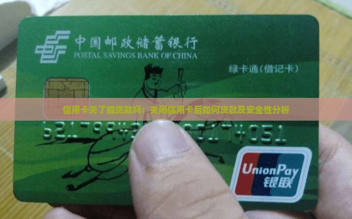 信用卡关了能贷款吗：关闭信用卡后如何贷款及安全性分析